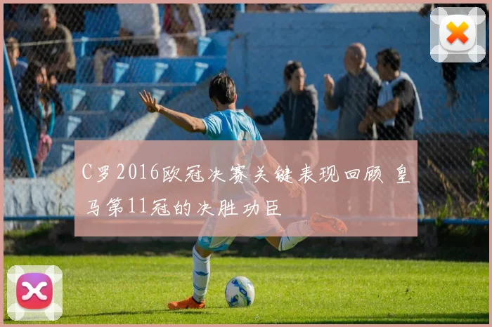 C罗2016欧冠决赛关键表现回顾 皇马第11冠的决胜功臣