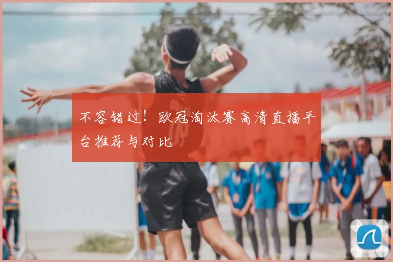 不容错过！欧冠淘汰赛高清直播平台推荐与对比