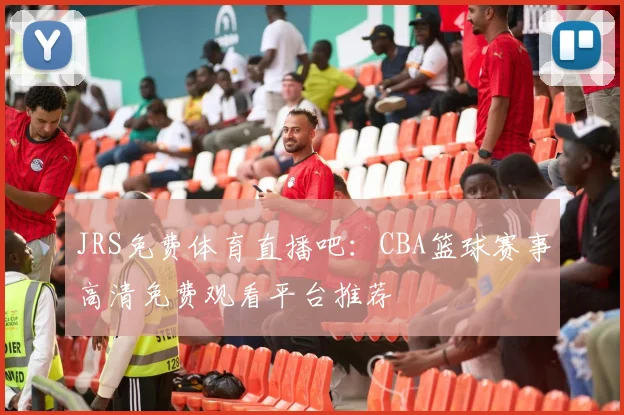 JRS免费体育直播吧：CBA篮球赛事高清免费观看平台推荐