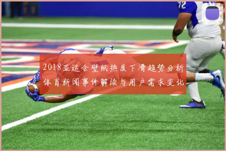 2018亚运会壁纸热度下滑趋势分析体育新闻事件解读与用户需求变化