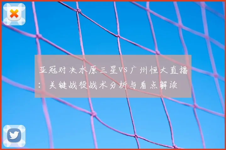 亚冠对决水原三星vs广州恒大直播：关键战役战术分析与看点解读