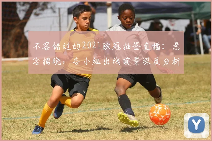 不容错过的2021欧冠抽签直播：悬念揭晓，各小组出线前景深度分析