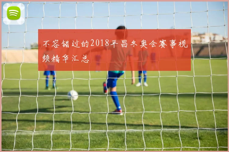 不容错过的2018平昌冬奥会赛事视频精华汇总