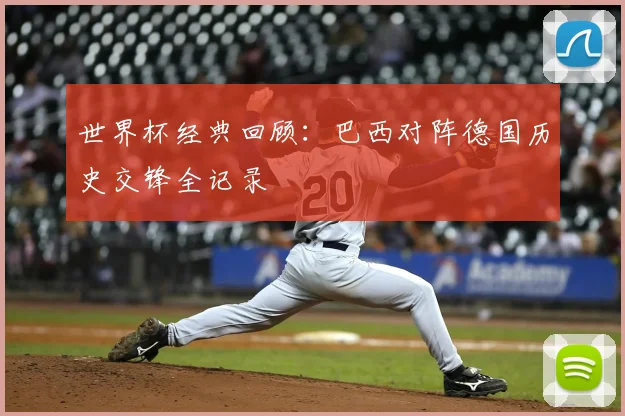 世界杯经典回顾：巴西对阵德国历史交锋全记录