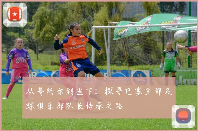 从普约尔到当下：探寻巴塞罗那足球俱乐部队长传承之路