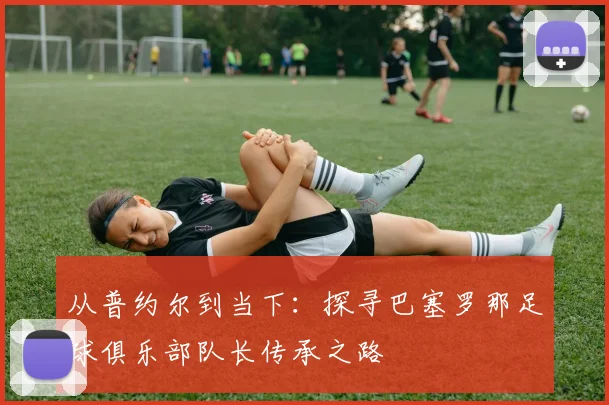 从普约尔到当下：探寻巴塞罗那足球俱乐部队长传承之路