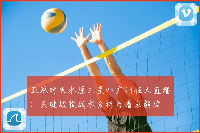 亚冠对决水原三星vs广州恒大直播：关键战役战术分析与看点解读