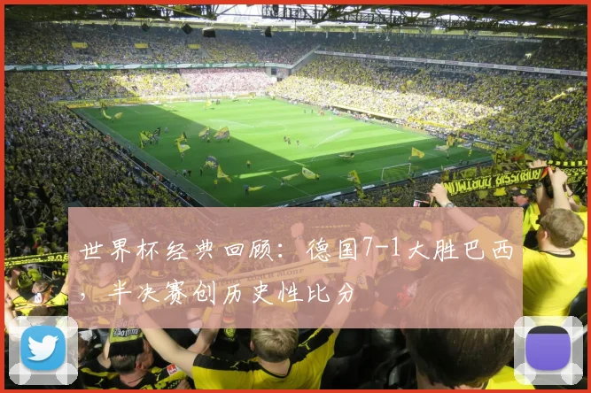 世界杯经典回顾：德国7-1大胜巴西，半决赛创历史性比分