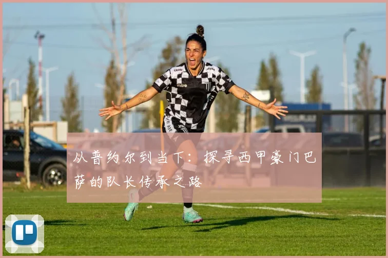 从普约尔到当下：探寻西甲豪门巴萨的队长传承之路
