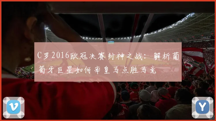 C罗2016欧冠决赛封神之战：解析葡萄牙巨星如何率皇马点胜马竞