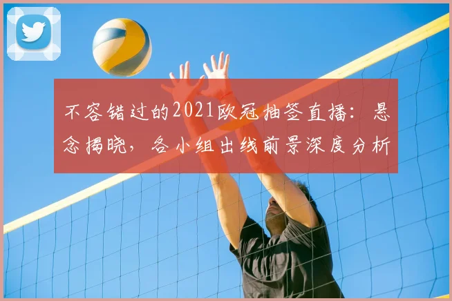 不容错过的2021欧冠抽签直播：悬念揭晓，各小组出线前景深度分析