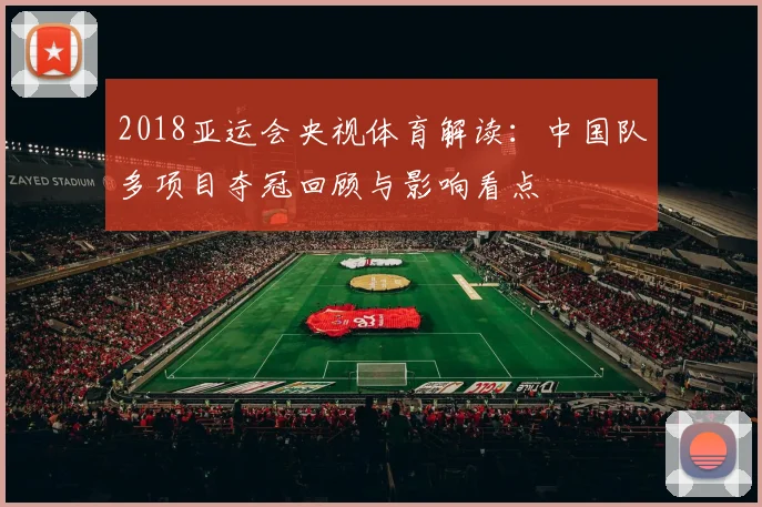 2018亚运会央视体育解读：中国队多项目夺冠回顾与影响看点