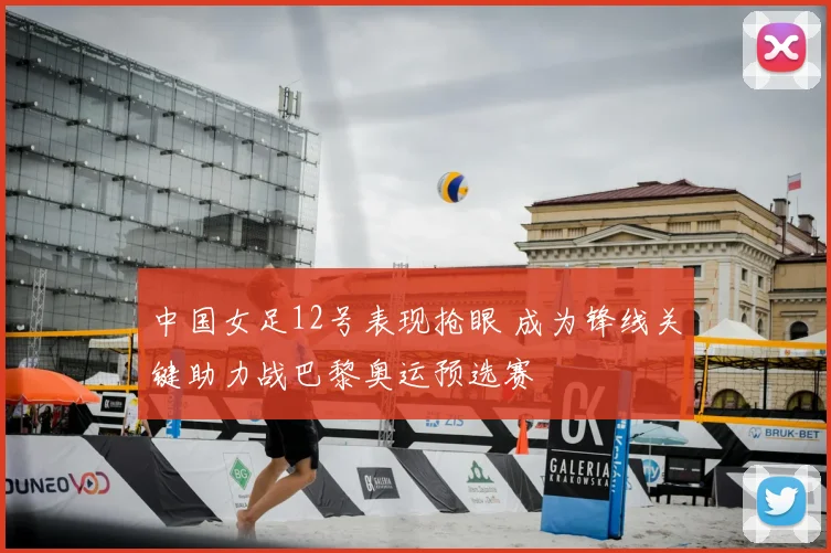 中国女足12号表现抢眼 成为锋线关键助力战巴黎奥运预选赛