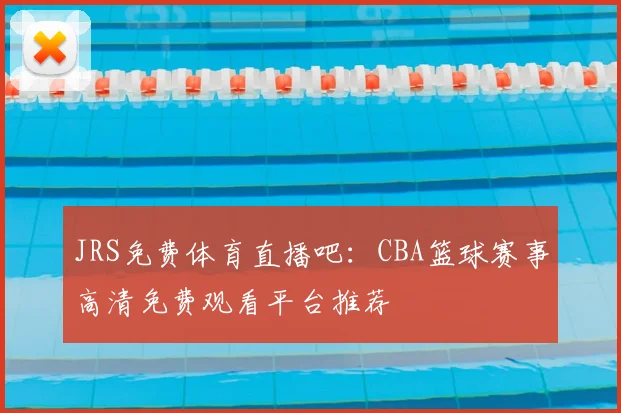JRS免费体育直播吧：CBA篮球赛事高清免费观看平台推荐