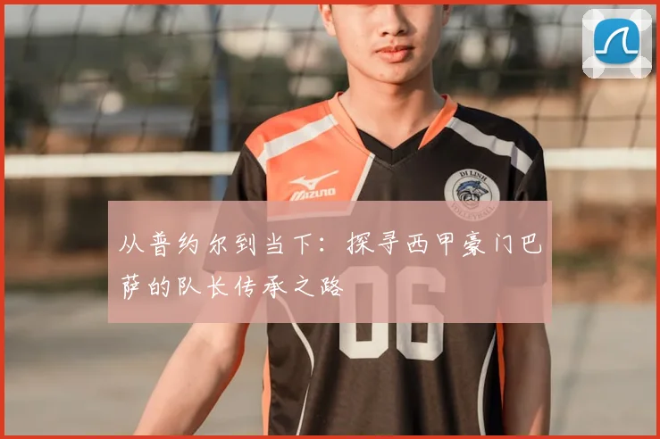 从普约尔到当下：探寻西甲豪门巴萨的队长传承之路