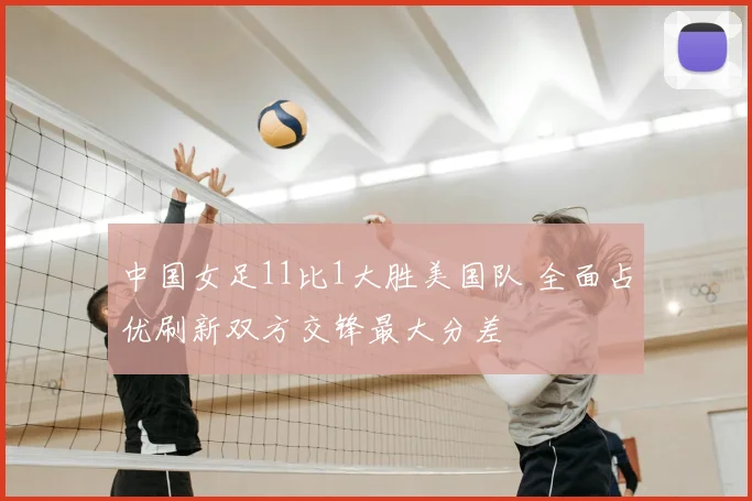 中国女足11比1大胜美国队 全面占优刷新双方交锋最大分差